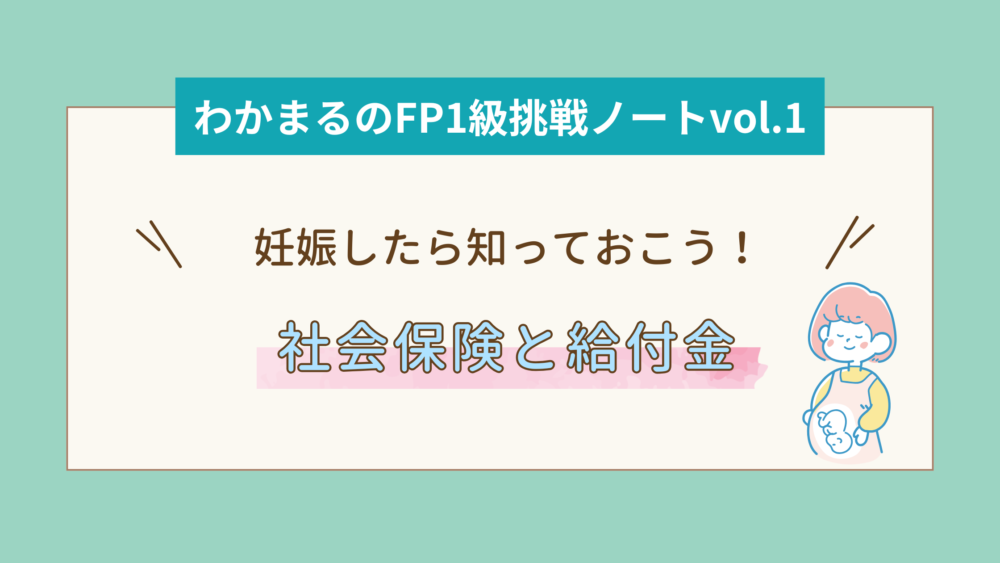 わかまるのFP1級挑戦ノートvol.1妊娠したら知っておこう！社会保険と給付金